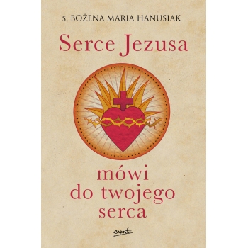 Serce Jezusa mówi do twojego serca - s. Bożena Maria Hanusiak